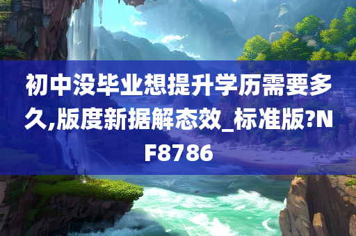 初中没毕业想提升学历需要多久,版度新据解态效_标准版?NF8786