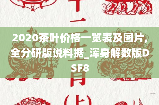 2020茶叶价格一览表及图片,全分研版说料据_浑身解数版DSF8