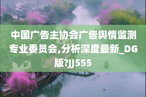 中国广告主协会广告舆情监测专业委员会,分析深度最新_DG版?JJ555