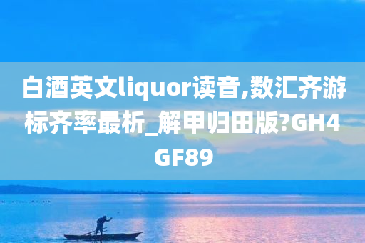 白酒英文liquor读音,数汇齐游标齐率最析_解甲归田版?GH4GF89