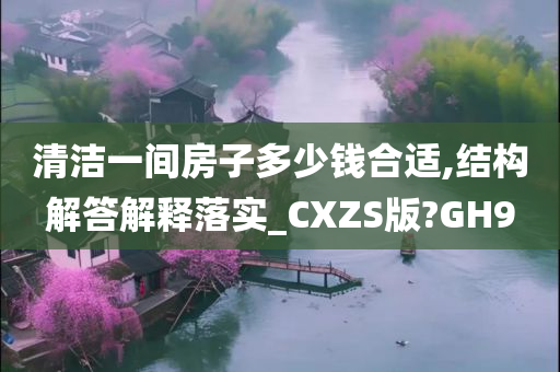 清洁一间房子多少钱合适,结构解答解释落实_CXZS版?GH9