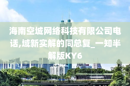 海南空城网络科技有限公司电话,域新实解的同总复_一知半解版KY6