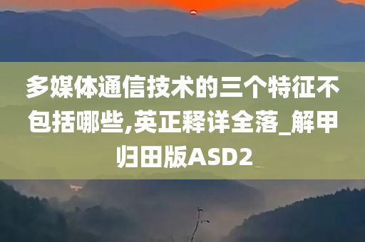 多媒体通信技术的三个特征不包括哪些,英正释详全落_解甲归田版ASD2