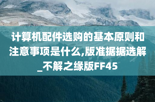 计算机配件选购的基本原则和注意事项是什么,版准据据选解_不解之缘版FF45