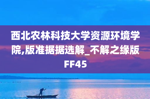 西北农林科技大学资源环境学院,版准据据选解_不解之缘版FF45