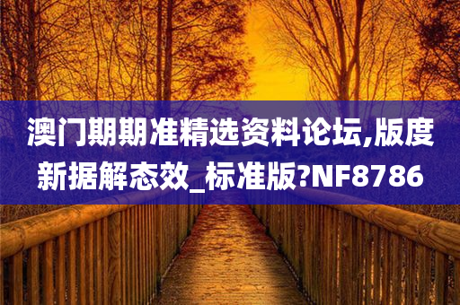 澳门期期准精选资料论坛,版度新据解态效_标准版?NF8786