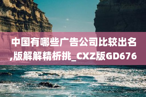 中国有哪些广告公司比较出名,版解解精析挑_CXZ版GD676