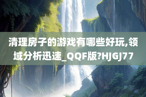 清理房子的游戏有哪些好玩,领域分析迅速_QQF版?HJGJ77