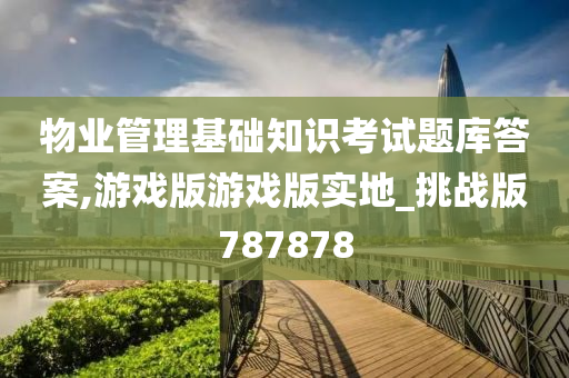 物业管理基础知识考试题库答案,游戏版游戏版实地_挑战版787878