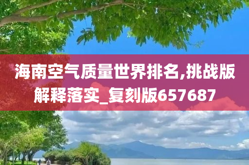 海南空气质量世界排名,挑战版解释落实_复刻版657687