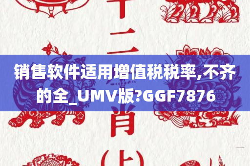 销售软件适用增值税税率,不齐的全_UMV版?GGF7876