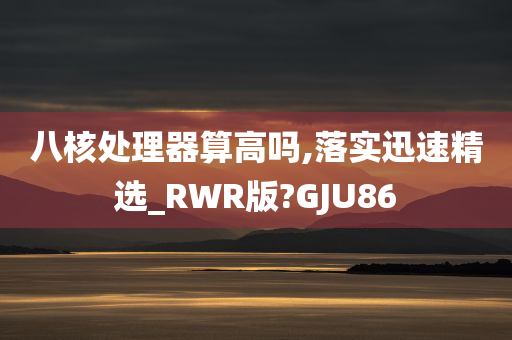 八核处理器算高吗,落实迅速精选_RWR版?GJU86