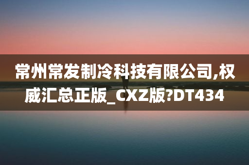 常州常发制冷科技有限公司,权威汇总正版_CXZ版?DT434