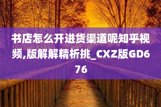 书店怎么开进货渠道呢知乎视频,版解解精析挑_CXZ版GD676