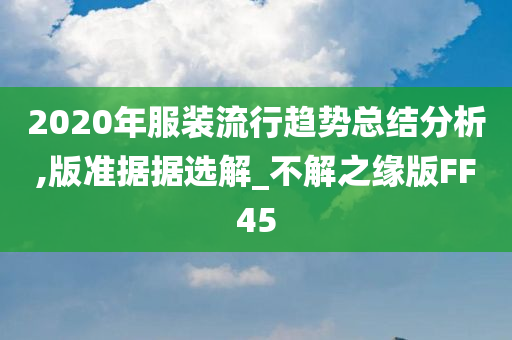 2020年服装流行趋势总结分析,版准据据选解_不解之缘版FF45