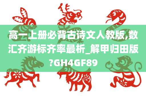 高一上册必背古诗文人教版,数汇齐游标齐率最析_解甲归田版?GH4GF89