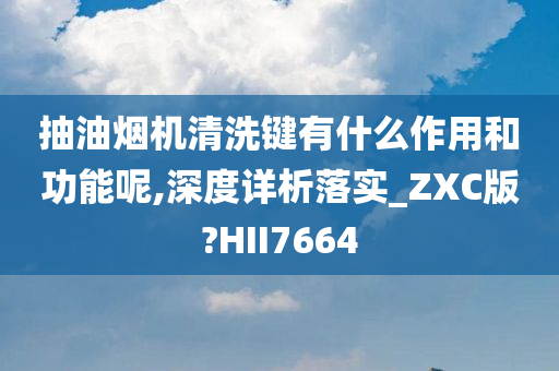 抽油烟机清洗键有什么作用和功能呢,深度详析落实_ZXC版?HII7664