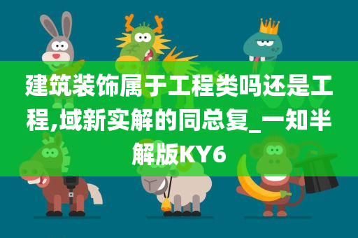 建筑装饰属于工程类吗还是工程,域新实解的同总复_一知半解版KY6