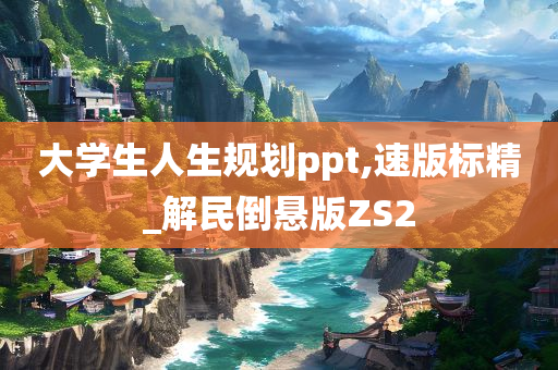 大学生人生规划ppt,速版标精_解民倒悬版ZS2