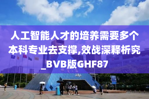 人工智能人才的培养需要多个本科专业去支撑,效战深释析究_BVB版GHF87