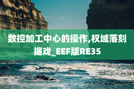 数控加工中心的操作,权域落刻据戏_EEF版RE35