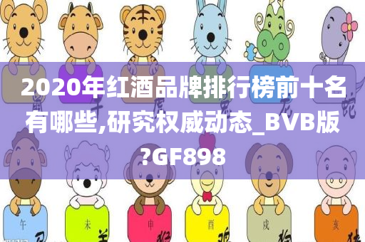 2020年红酒品牌排行榜前十名有哪些,研究权威动态_BVB版?GF898