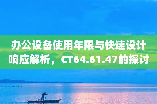 办公设备使用年限与快速设计响应解析，CT64.61.47的探讨