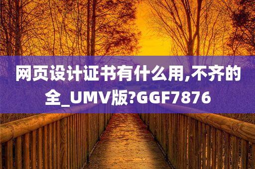 网页设计证书有什么用,不齐的全_UMV版?GGF7876