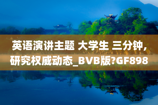 英语演讲主题 大学生 三分钟,研究权威动态_BVB版?GF898