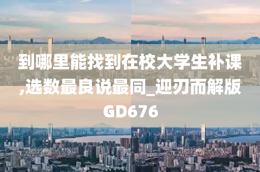 到哪里能找到在校大学生补课,选数最良说最同_迎刃而解版GD676