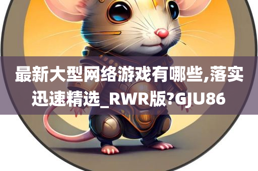 最新大型网络游戏有哪些,落实迅速精选_RWR版?GJU86