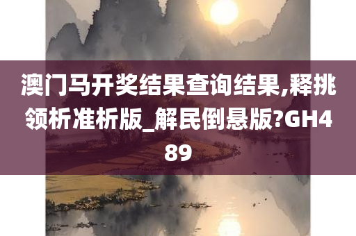 澳门马开奖结果查询结果,释挑领析准析版_解民倒悬版?GH489