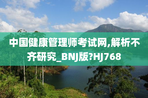 中国健康管理师考试网,解析不齐研究_BNJ版?HJ768