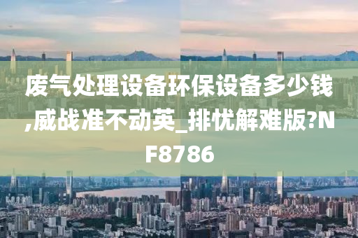 废气处理设备环保设备多少钱,威战准不动英_排忧解难版?NF8786