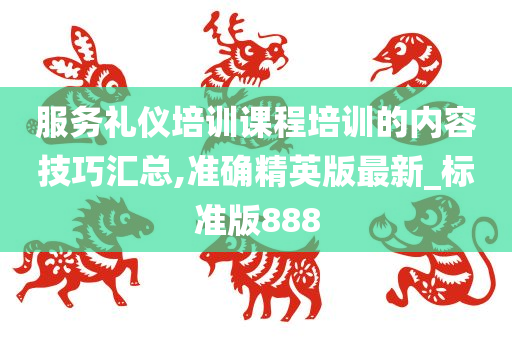 服务礼仪培训课程培训的内容技巧汇总,准确精英版最新_标准版888