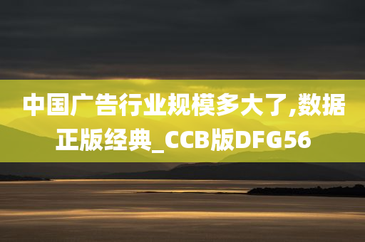 中国广告行业规模多大了,数据正版经典_CCB版DFG56