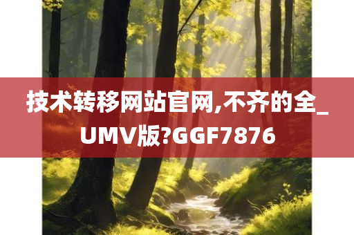 技术转移网站官网,不齐的全_UMV版?GGF7876