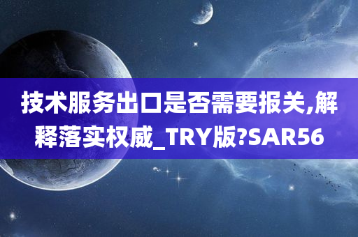 技术服务出口是否需要报关,解释落实权威_TRY版?SAR56