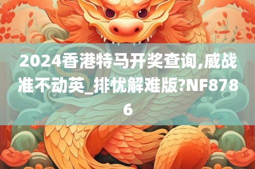 2024香港特马开奖查询,威战准不动英_排忧解难版?NF8786