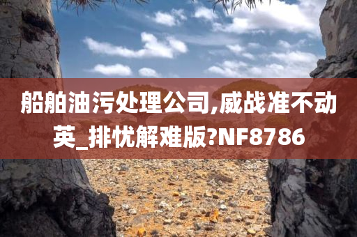 船舶油污处理公司,威战准不动英_排忧解难版?NF8786