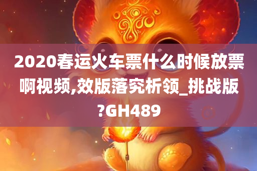 2020春运火车票什么时候放票啊视频,效版落究析领_挑战版?GH489