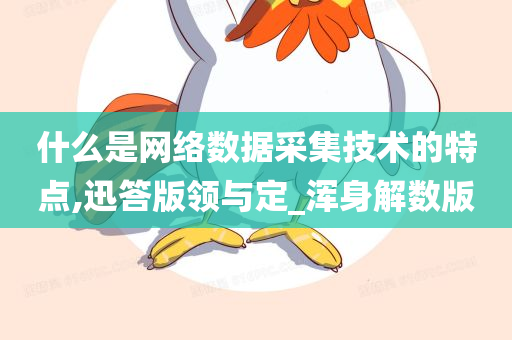 什么是网络数据采集技术的特点,迅答版领与定_浑身解数版