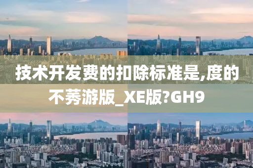 技术开发费的扣除标准是,度的不莠游版_XE版?GH9