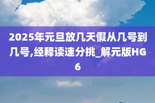 2025年元旦放几天假从几号到几号,经释读速分挑_解元版HG6