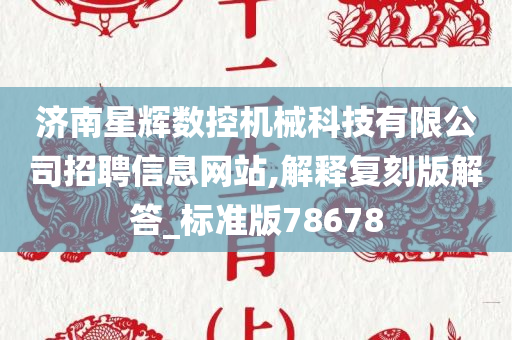 济南星辉数控机械科技有限公司招聘信息网站,解释复刻版解答_标准版78678