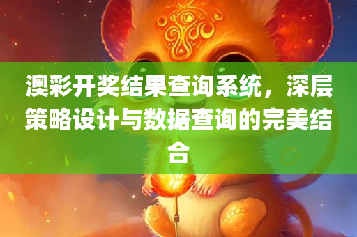 澳彩开奖结果查询系统，深层策略设计与数据查询的完美结合