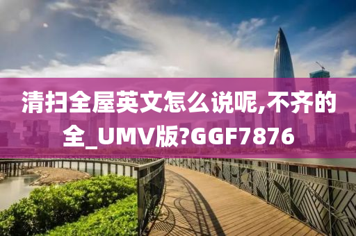 清扫全屋英文怎么说呢,不齐的全_UMV版?GGF7876