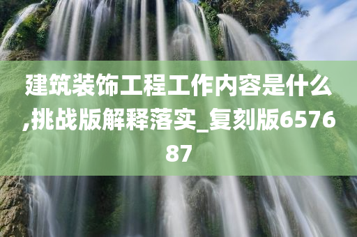 建筑装饰工程工作内容是什么,挑战版解释落实_复刻版657687