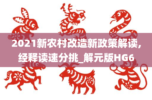 2021新农村改造新政策解读,经释读速分挑_解元版HG6