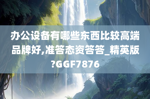 办公设备有哪些东西比较高端品牌好,准答态资答答_精英版?GGF7876